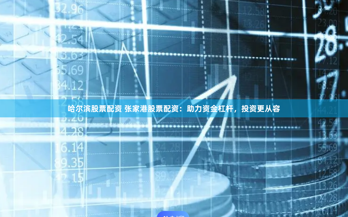 哈尔滨股票配资 张家港股票配资：助力资金杠杆，投资更从容