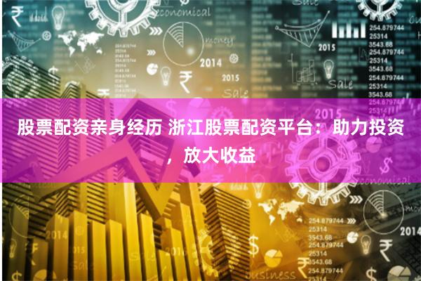 股票配资亲身经历 浙江股票配资平台：助力投资，放大收益