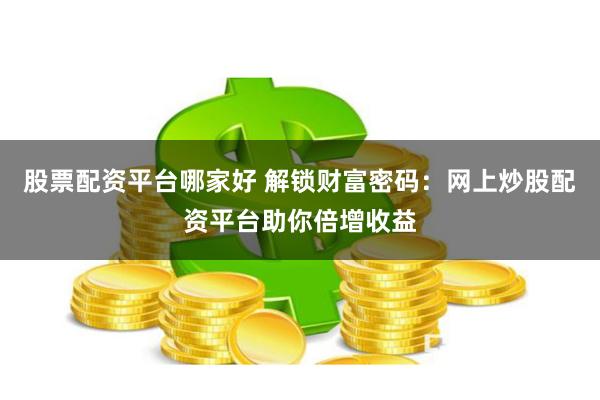 股票配资平台哪家好 解锁财富密码：网上炒股配资平台助你倍增收益