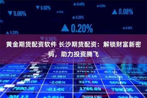 黄金期货配资软件 长沙期货配资：解锁财富新密码，助力投资腾飞