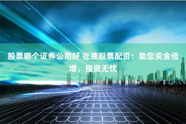 股票哪个证券公司好 张掖股票配资：助您资金倍增，投资无忧
