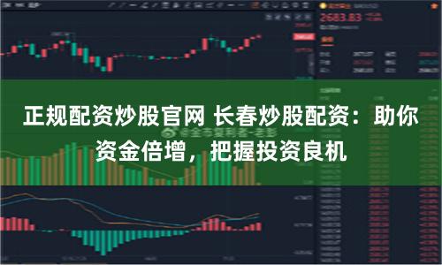正规配资炒股官网 长春炒股配资：助你资金倍增，把握投资良机