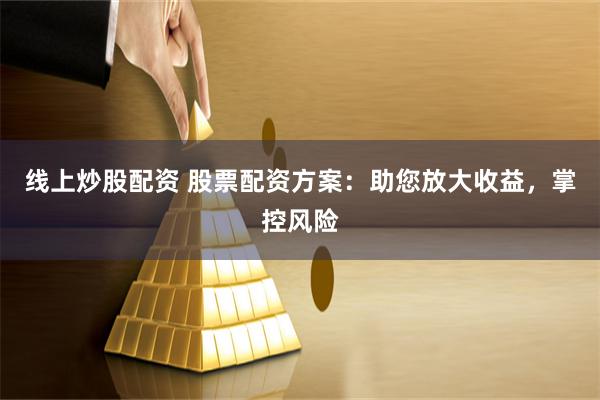 线上炒股配资 股票配资方案：助您放大收益，掌控风险