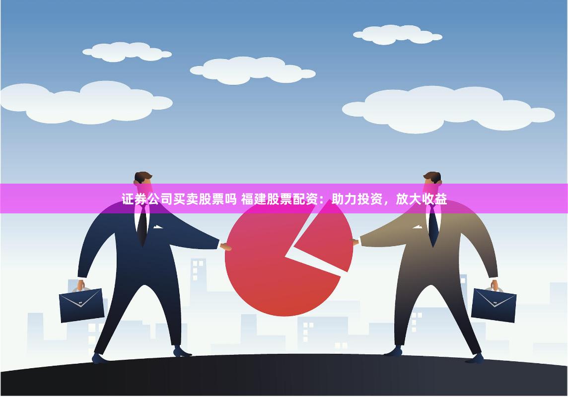 证券公司买卖股票吗 福建股票配资：助力投资，放大收益