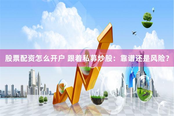 股票配资怎么开户 跟着私募炒股：靠谱还是风险？