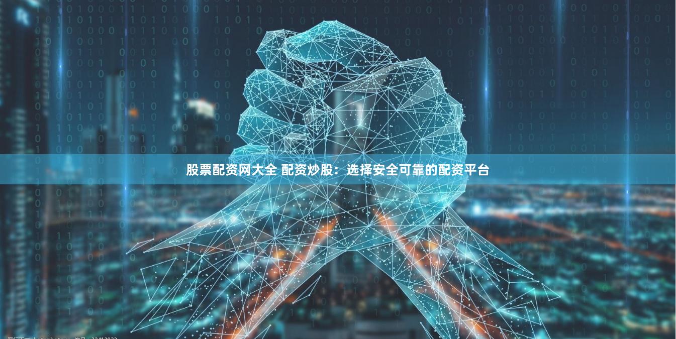 股票配资网大全 配资炒股：选择安全可靠的配资平台