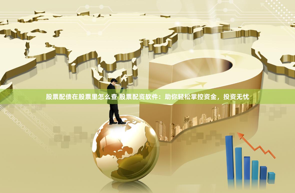 股票配债在股票里怎么查 股票配资软件：助你轻松掌控资金，投资无忧