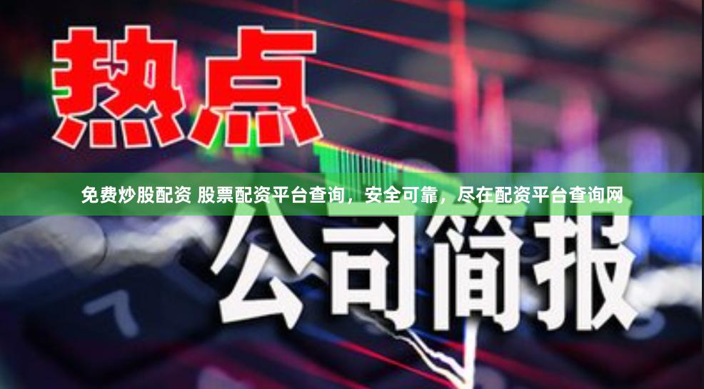 免费炒股配资 股票配资平台查询，安全可靠，尽在配资平台查询网