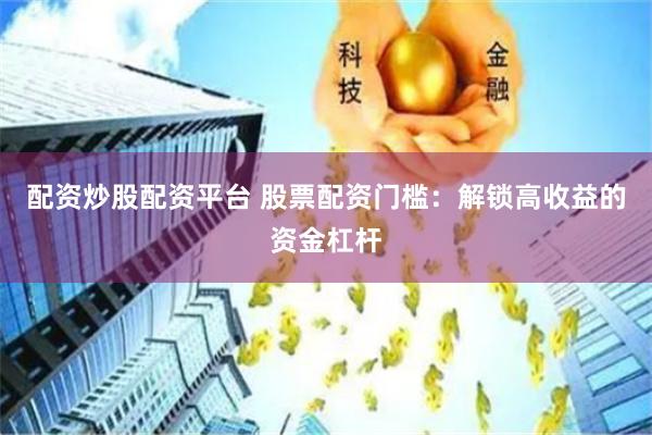 配资炒股配资平台 股票配资门槛：解锁高收益的资金杠杆