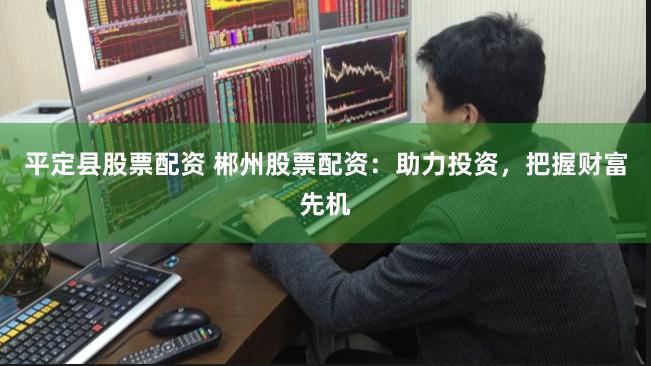 平定县股票配资 郴州股票配资：助力投资，把握财富先机