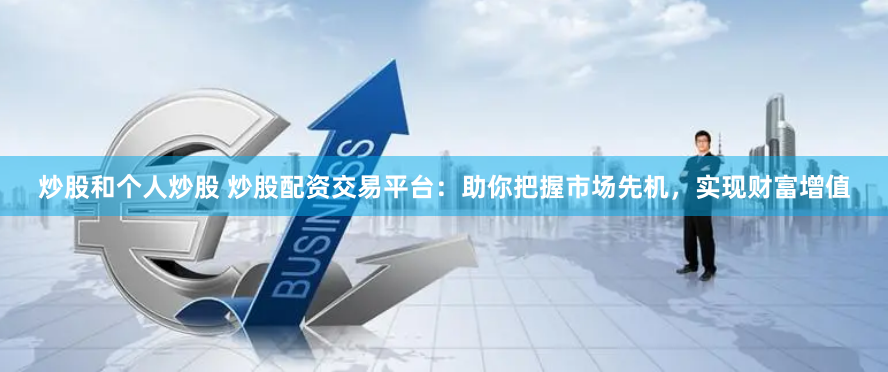 炒股和个人炒股 炒股配资交易平台：助你把握市场先机，实现财富增值