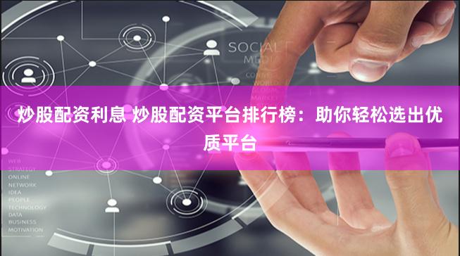 炒股配资利息 炒股配资平台排行榜：助你轻松选出优质平台