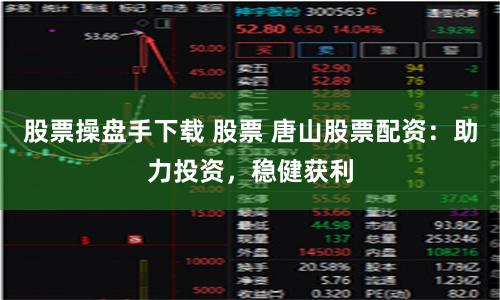 股票操盘手下载 股票 唐山股票配资：助力投资，稳健获利