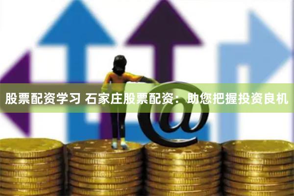 股票配资学习 石家庄股票配资：助您把握投资良机