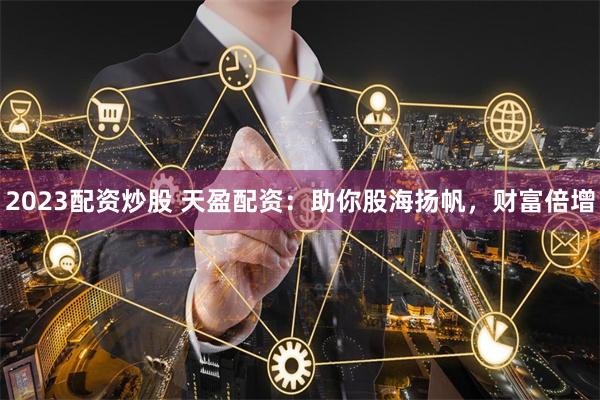 2023配资炒股 天盈配资：助你股海扬帆，财富倍增