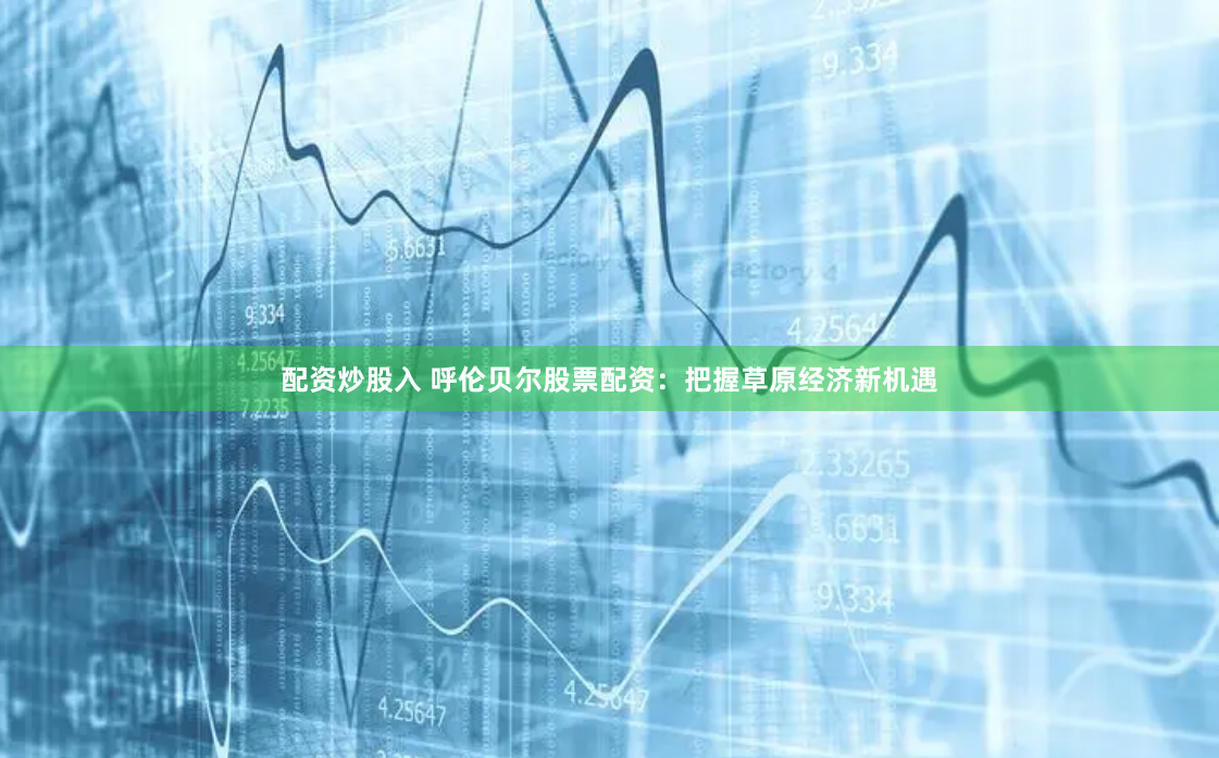 配资炒股入 呼伦贝尔股票配资：把握草原经济新机遇