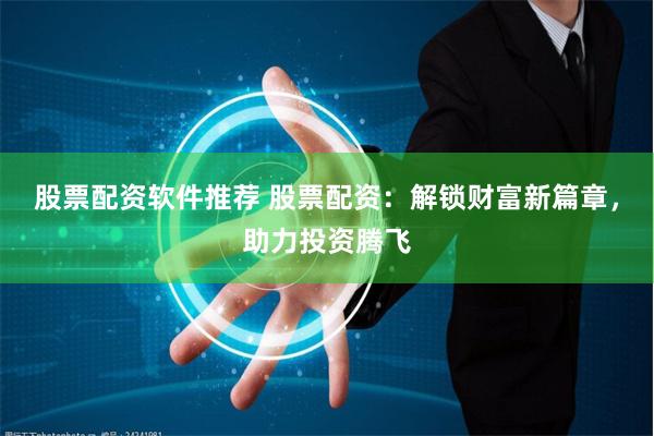 股票配资软件推荐 股票配资：解锁财富新篇章，助力投资腾飞