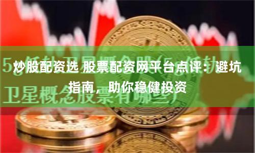 炒股配资选 股票配资网平台点评：避坑指南，助你稳健投资