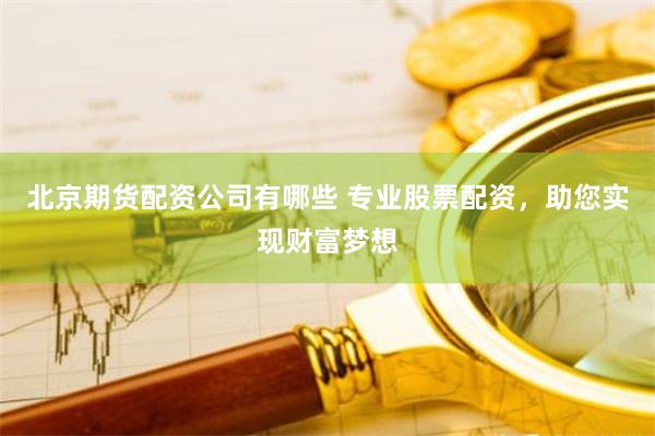 北京期货配资公司有哪些 专业股票配资,助您实现财富梦想
