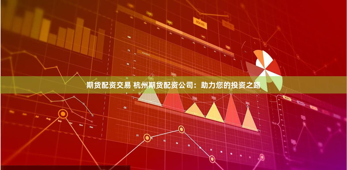 期货配资交易 杭州期货配资公司：助力您的投资之路