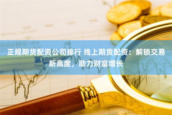 正规期货配资公司排行 线上期货配资:解锁交易新高度,助力财富增长