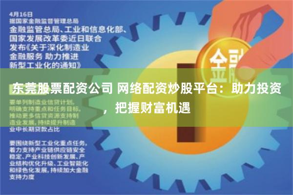 东莞股票配资公司 网络配资炒股平台：助力投资，把握财富机遇