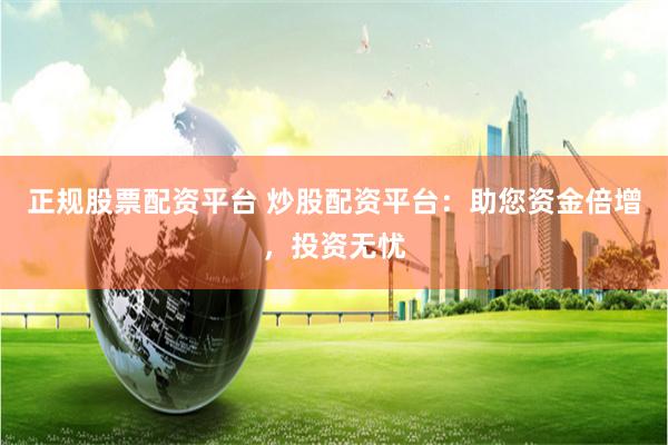 正规股票配资平台 炒股配资平台：助您资金倍增，投资无忧