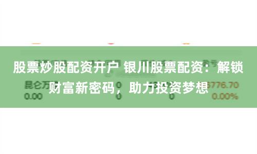 股票炒股配资开户 银川股票配资：解锁财富新密码，助力投资梦想