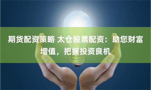 期货配资策略 太仓股票配资：助您财富增值，把握投资良机
