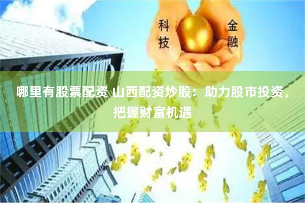 哪里有股票配资 山西配资炒股：助力股市投资，把握财富机遇