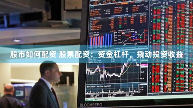 股市如何配资 股票配资：资金杠杆，撬动投资收益