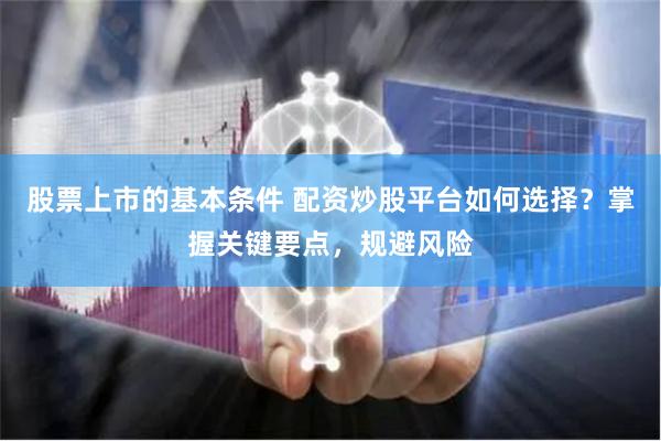 股票上市的基本条件 配资炒股平台如何选择？掌握关键要点，规避风险