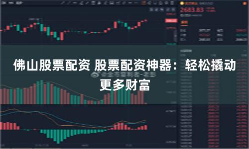 佛山股票配资 股票配资神器：轻松撬动更多财富