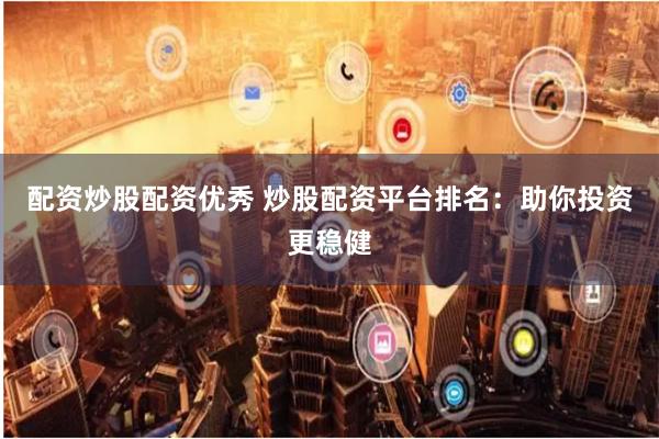 配资炒股配资优秀 炒股配资平台排名：助你投资更稳健