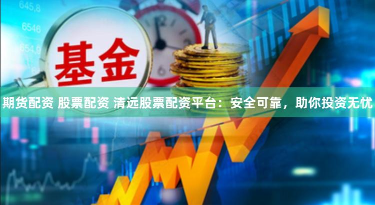 期货配资 股票配资 清远股票配资平台：安全可靠，助你投资无忧