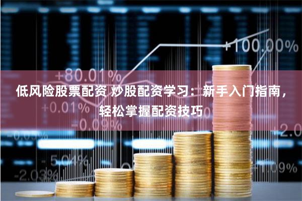 低风险股票配资 炒股配资学习：新手入门指南，轻松掌握配资技巧