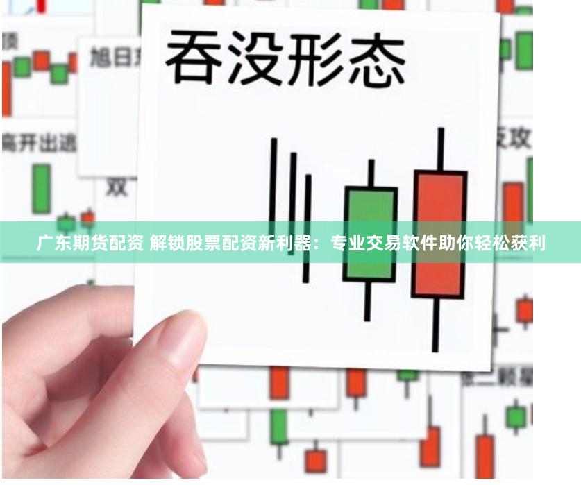广东期货配资 解锁股票配资新利器：专业交易软件助你轻松获利