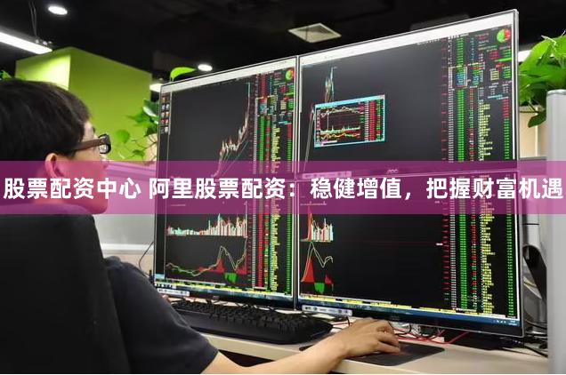 股票配资中心 阿里股票配资：稳健增值，把握财富机遇