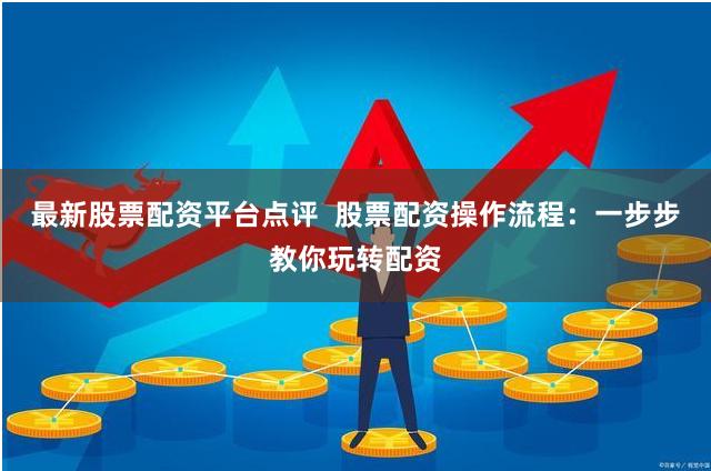 最新股票配资平台点评  股票配资操作流程：一步步教你玩转配资