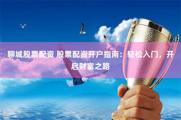 聊城股票配资 股票配资开户指南：轻松入门，开启财富之路