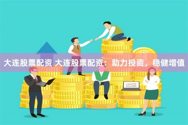 大连股票配资 大连股票配资：助力投资，稳健增值