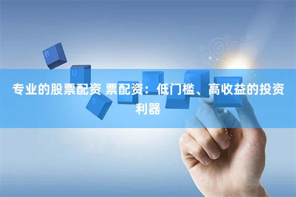 专业的股票配资 票配资：低门槛、高收益的投资利器