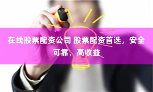 在线股票配资公司 股票配资首选，安全可靠，高收益