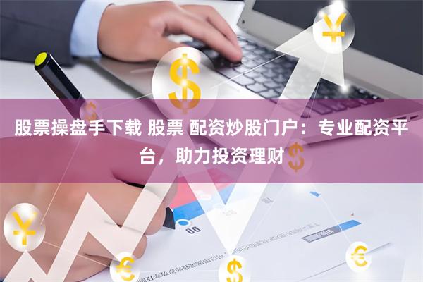 股票操盘手下载 股票 配资炒股门户：专业配资平台，助力投资理财