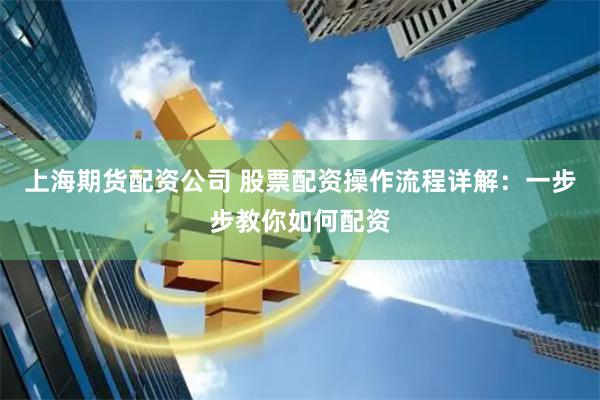 上海期货配资公司 股票配资操作流程详解：一步步教你如何配资