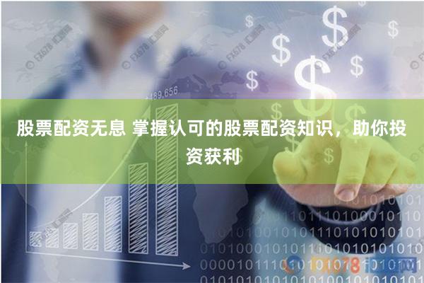 股票配资无息 掌握认可的股票配资知识，助你投资获利
