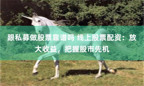 跟私募做股票靠谱吗 线上股票配资：放大收益，把握股市先机