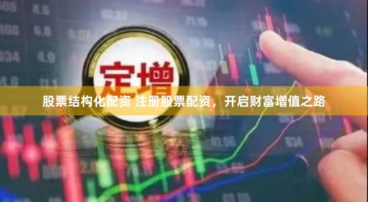 股票结构化配资 注册股票配资，开启财富增值之路