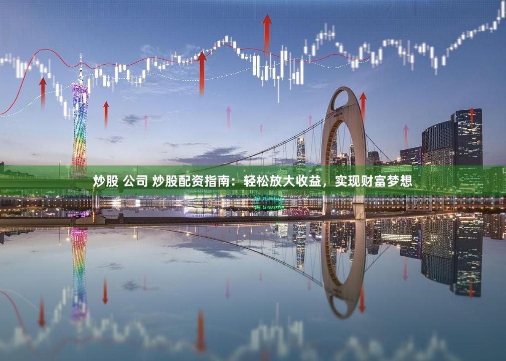 炒股 公司 炒股配资指南：轻松放大收益，实现财富梦想