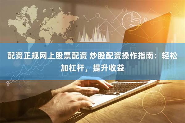 配资正规网上股票配资 炒股配资操作指南：轻松加杠杆，提升收益